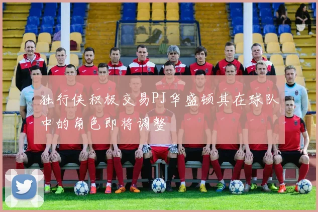 独行侠积极交易PJ华盛顿其在球队中的角色即将调整