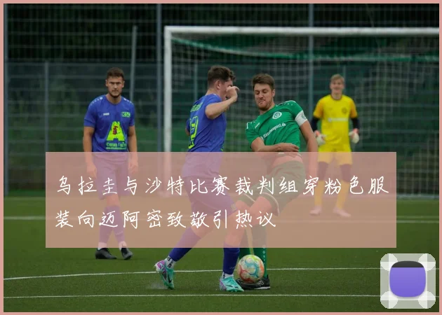 乌拉圭与沙特比赛裁判组穿粉色服装向迈阿密致敬引热议