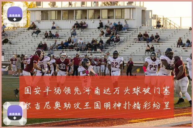 国安半场领先河南达万头球破门塞尔吉尼奥助攻王国明神扑精彩纷呈