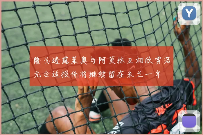 隆戈透露莱奥与阿莫林互相欣赏若无合适报价将继续留在米兰一年