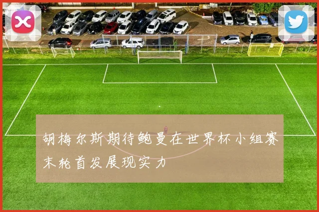 胡梅尔斯期待鲍曼在世界杯小组赛末轮首发展现实力