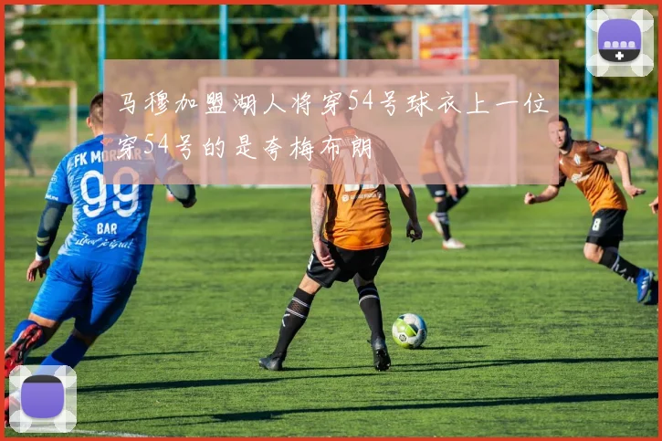 马穆加盟湖人将穿54号球衣上一位穿54号的是夸梅布朗