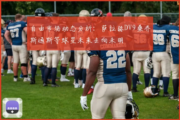自由市场动态分析：萨拉赫DV9桑乔斯通斯等球星未来去向未明