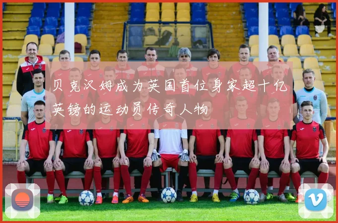 贝克汉姆成为英国首位身家超十亿英镑的运动员传奇人物