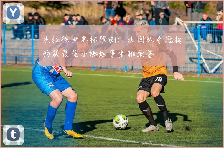 杰拉德世界杯预测：法国队夺冠梅西获最佳小蜘蛛争金靴荣誉