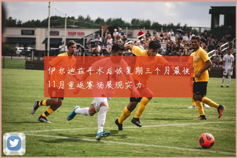 伊尔迪兹手术后恢复期三个月最快11月重返赛场展现实力