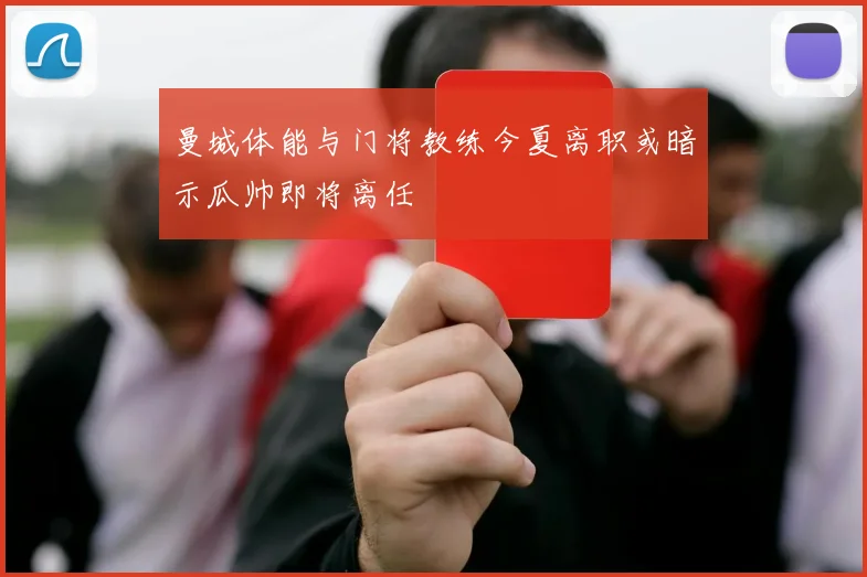 曼城体能与门将教练今夏离职或暗示瓜帅即将离任