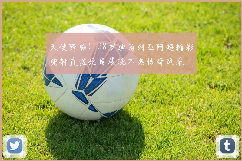 天使降临！38岁迪马利亚阿超精彩兜射直挂死角展现不老传奇风采