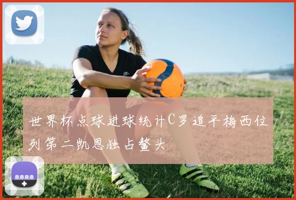 世界杯点球进球统计C罗追平梅西位列第二凯恩独占鳌头