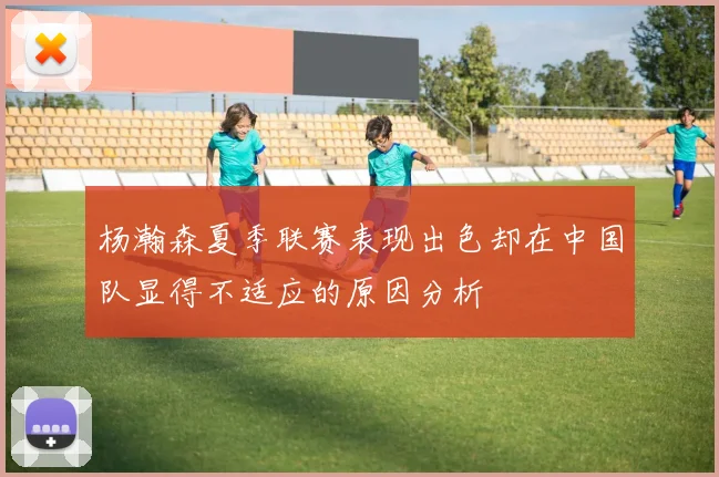 杨瀚森夏季联赛表现出色却在中国队显得不适应的原因分析