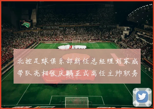 北控足球俱乐部新任总经理刘家成带队亮相张庆鹏正式离任主帅职务