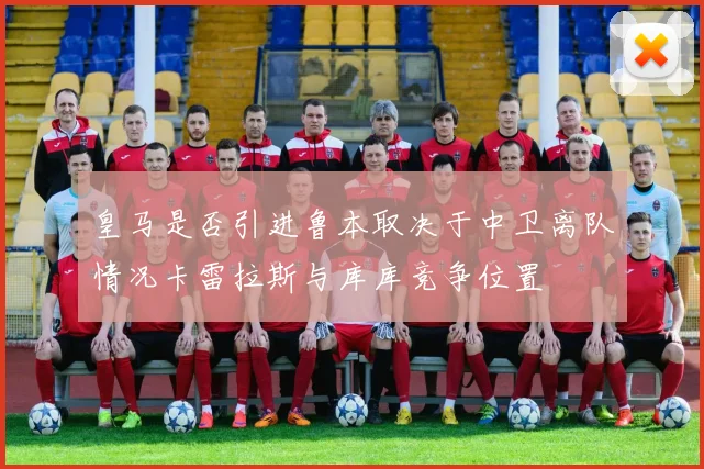 皇马是否引进鲁本取决于中卫离队情况卡雷拉斯与库库竞争位置