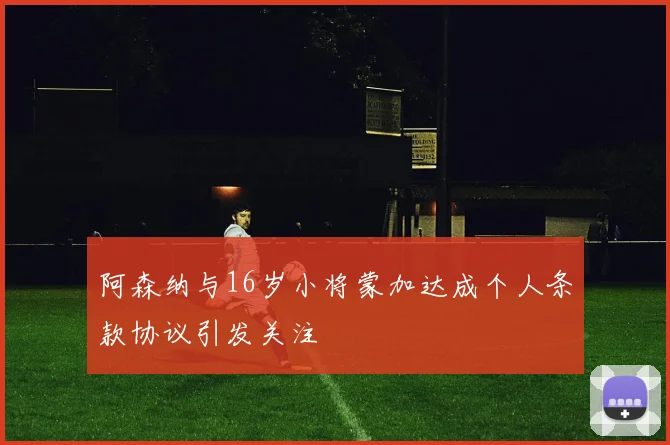 阿森纳与16岁小将蒙加达成个人条款协议引发关注