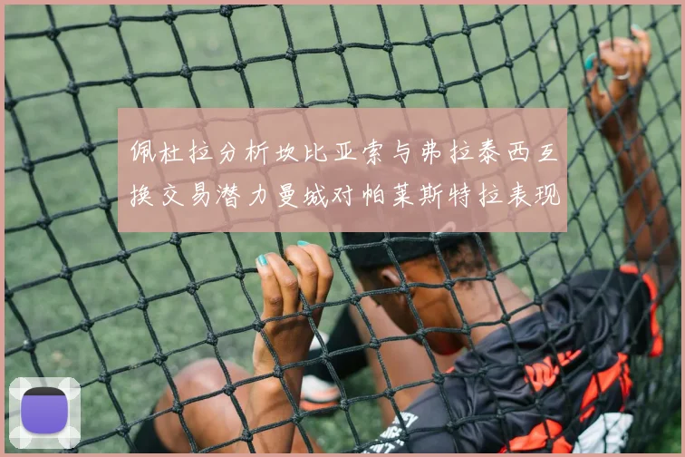 佩杜拉分析坎比亚索与弗拉泰西互换交易潜力曼城对帕莱斯特拉表现出兴趣