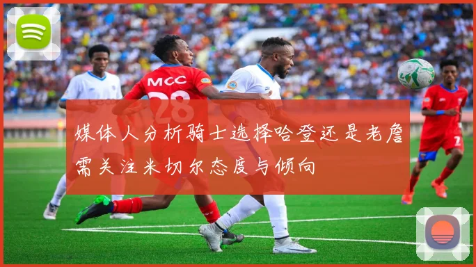 媒体人分析骑士选择哈登还是老詹需关注米切尔态度与倾向