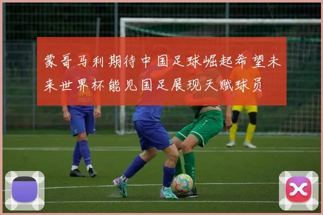 蒙哥马利期待中国足球崛起希望未来世界杯能见国足展现天赋球员