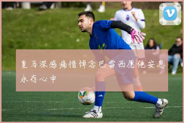 皇马深感痛惜悼念巴雷西愿他安息永存心中