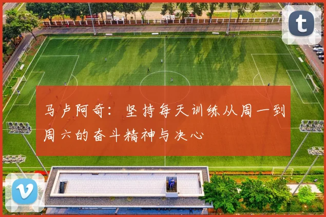 马卢阿奇：坚持每天训练从周一到周六的奋斗精神与决心