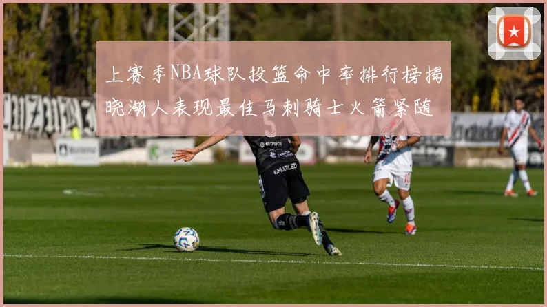 上赛季NBA球队投篮命中率排行榜揭晓湖人表现最佳马刺骑士火箭紧随其后