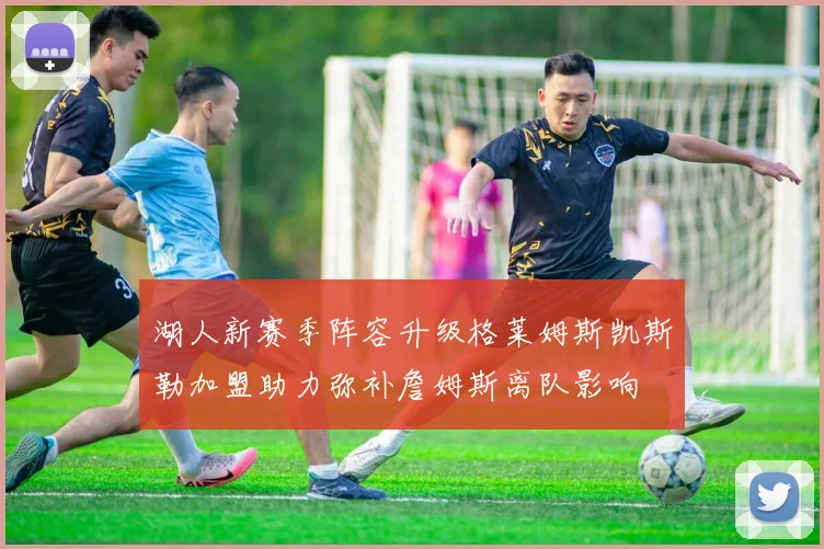 湖人新赛季阵容升级格莱姆斯凯斯勒加盟助力弥补詹姆斯离队影响