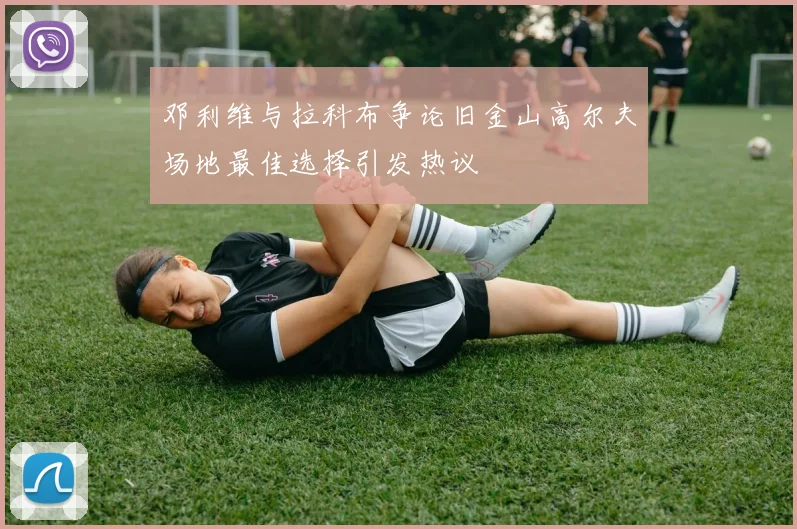 邓利维与拉科布争论旧金山高尔夫场地最佳选择引发热议