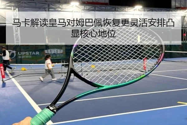 马卡解读皇马对姆巴佩恢复更灵活安排凸显核心地位